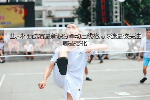 世界杯预选赛最新积分牵动出线格局球迷最该关注哪些变化 | yunsports